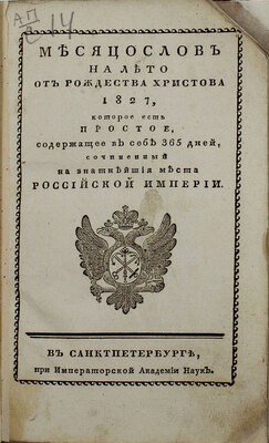 Месяцослов на лето от Рождества Христова 1827, которое есть простое, содержащее в себе 365 дней, сочиненный на знатнейшия места Российской империи. СПб.: При Имп. Акад. наук, [1826].